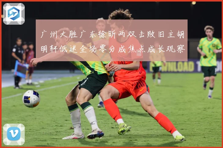 广州大胜广东徐昕两双击败旧主胡明轩低迷全场零分成焦点成长观察：最新赛事动态与深度分析