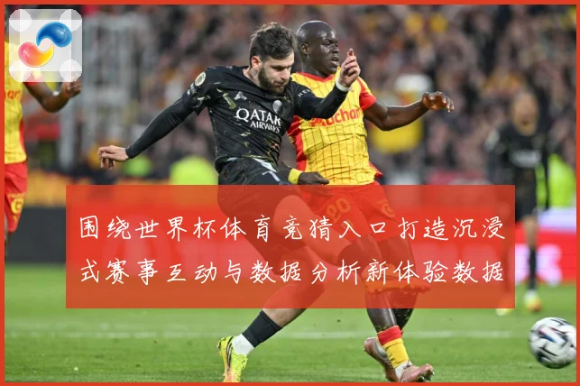 围绕世界杯体育竞猜入口打造沉浸式赛事互动与数据分析新体验数据研判：最新赛事动态与深度分析