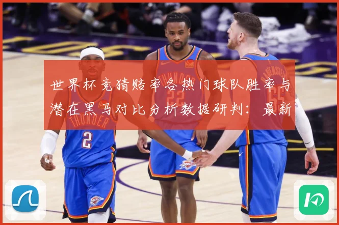 世界杯竞猜赔率各热门球队胜率与潜在黑马对比分析数据研判：最新赛事动态与深度分析