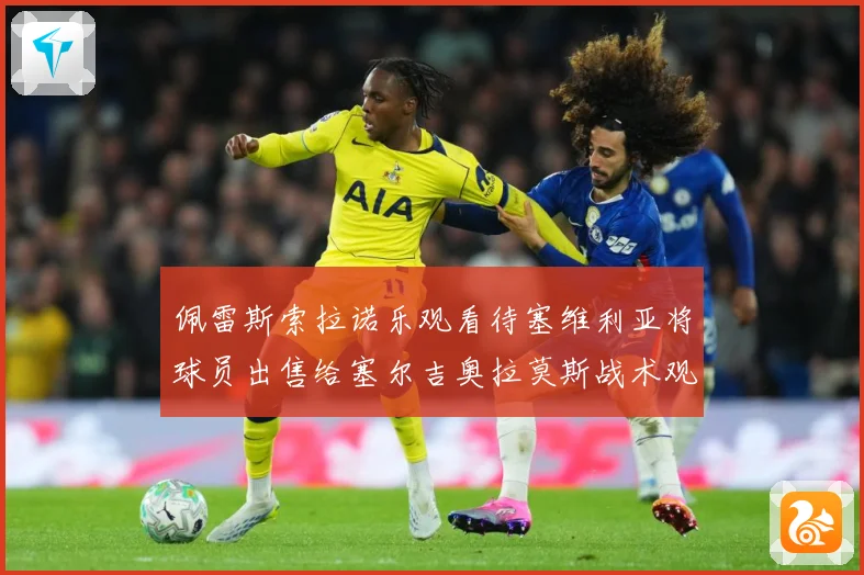 佩雷斯索拉诺乐观看待塞维利亚将球员出售给塞尔吉奥拉莫斯战术观察：最新赛事动态与深度分析