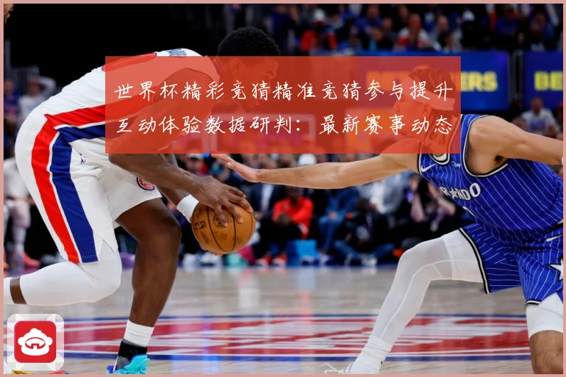 世界杯精彩竞猜精准竞猜参与提升互动体验数据研判：最新赛事动态与深度分析