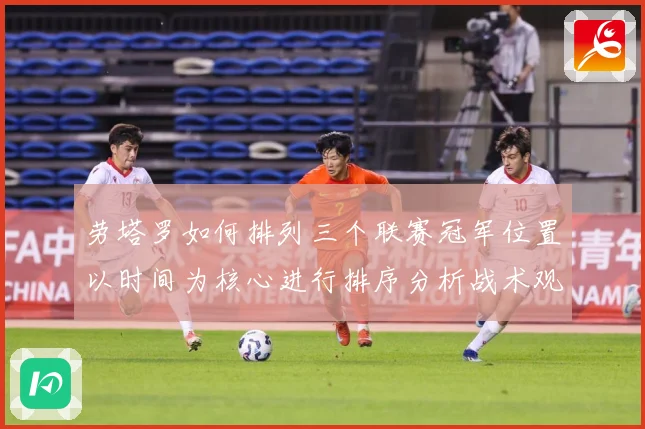 劳塔罗如何排列三个联赛冠军位置以时间为核心进行排序分析战术观察：最新赛事动态与深度分析