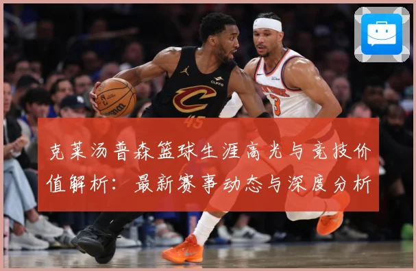 克莱汤普森篮球生涯高光与竞技价值解析：最新赛事动态与深度分析