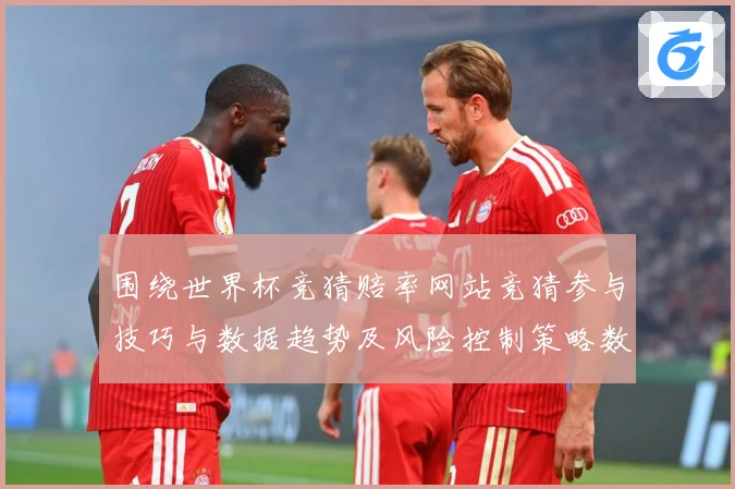 围绕世界杯竞猜赔率网站竞猜参与技巧与数据趋势及风险控制策略数据研判：最新赛事动态与深度分析