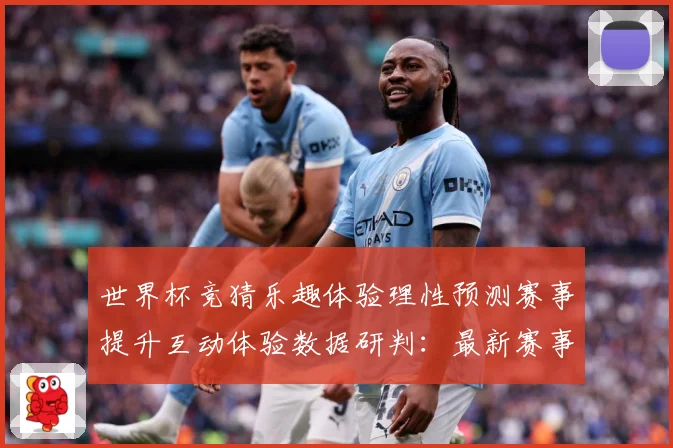 世界杯竞猜乐趣体验理性预测赛事提升互动体验数据研判：最新赛事动态与深度分析