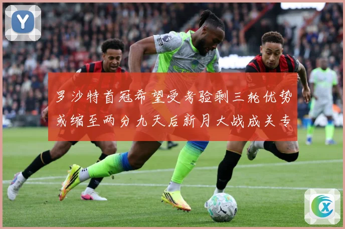 罗沙特首冠希望受考验剩三轮优势或缩至两分九天后新月大战成关专题观察：最新赛事动态与深度分析