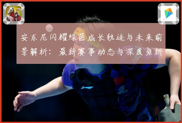 安东尼闪耀绿茵成长轨迹与未来前景解析：最新赛事动态与深度分析