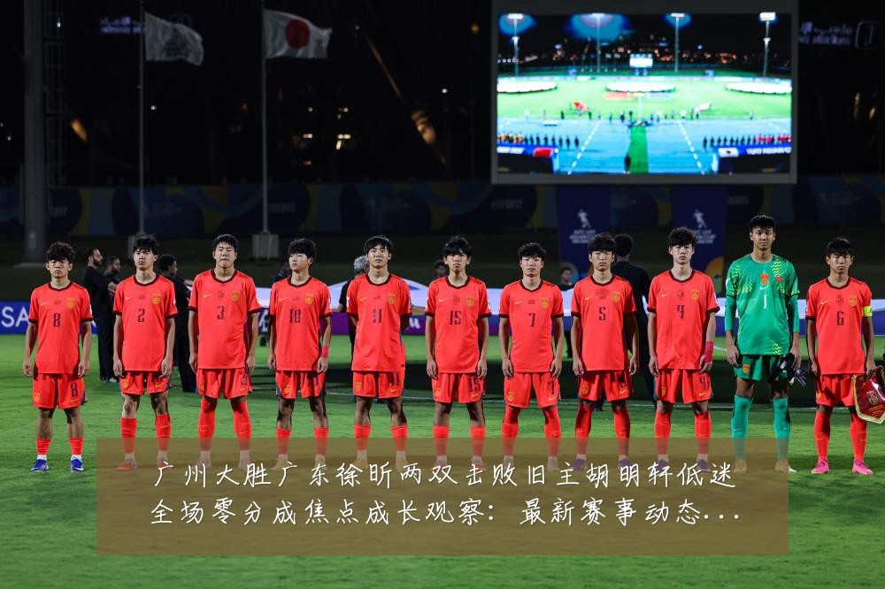 广州大胜广东徐昕两双击败旧主胡明轩低迷全场零分成焦点成长观察:最新赛事动态与深度分析