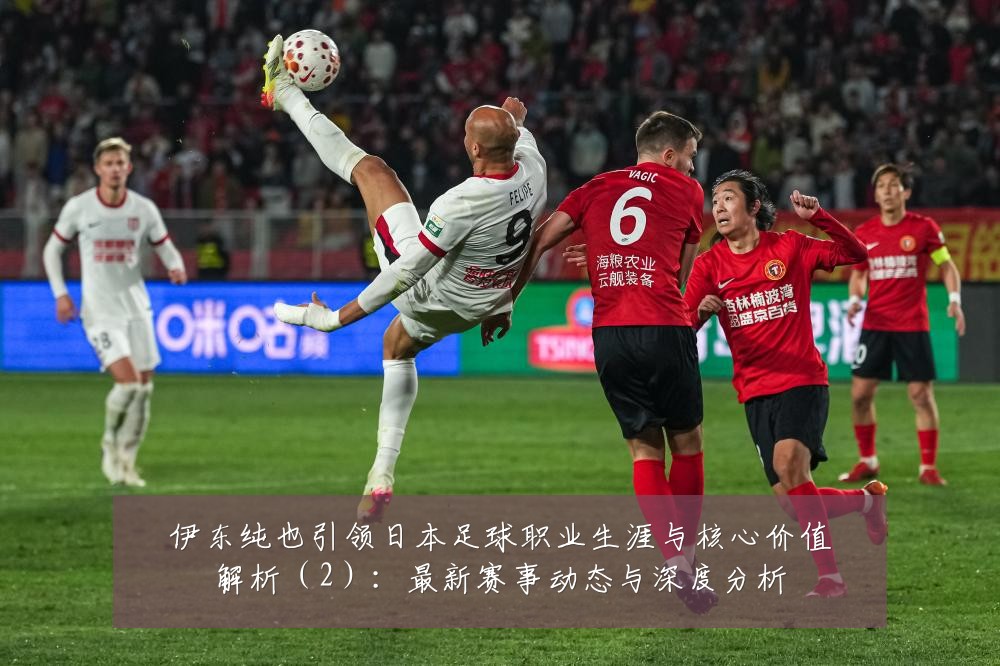 伊东纯也引领日本足球职业生涯与核心价值解析（2）：最新赛事动态与深度分析