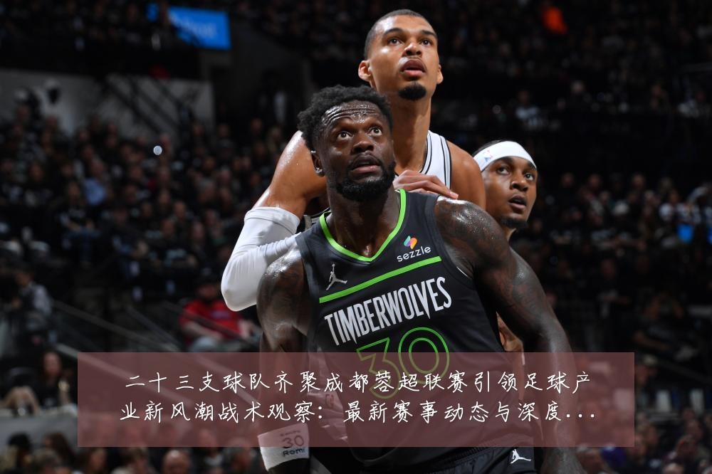 二十三支球队齐聚成都蓉超联赛引领足球产业新风潮战术观察：最新赛事动态与深度分析