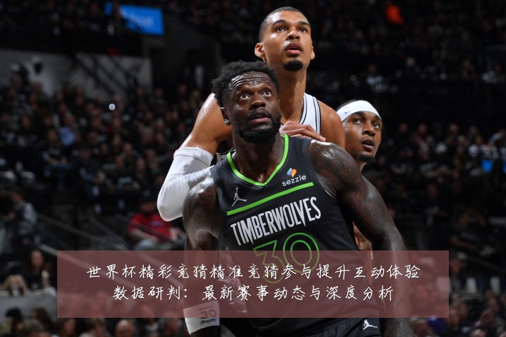 世界杯精彩竞猜精准竞猜参与提升互动体验数据研判:最新赛事动态与深度分析