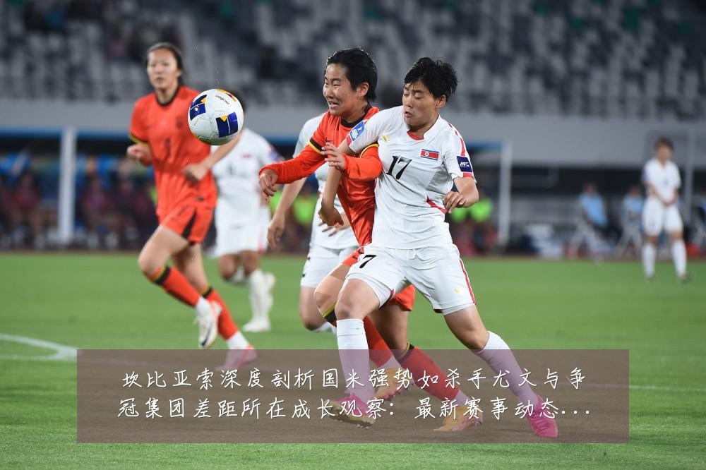 坎比亚索深度剖析国米强势如杀手尤文与争冠集团差距所在成长观察：最新赛事动态与深度分析