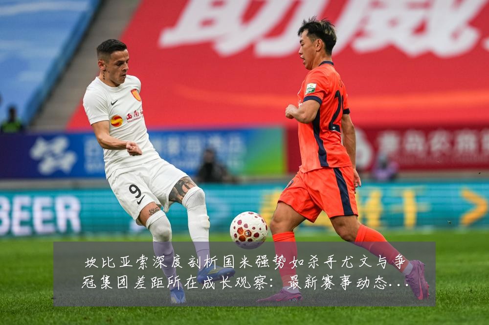 坎比亚索深度剖析国米强势如杀手尤文与争冠集团差距所在成长观察：最新赛事动态与深度分析