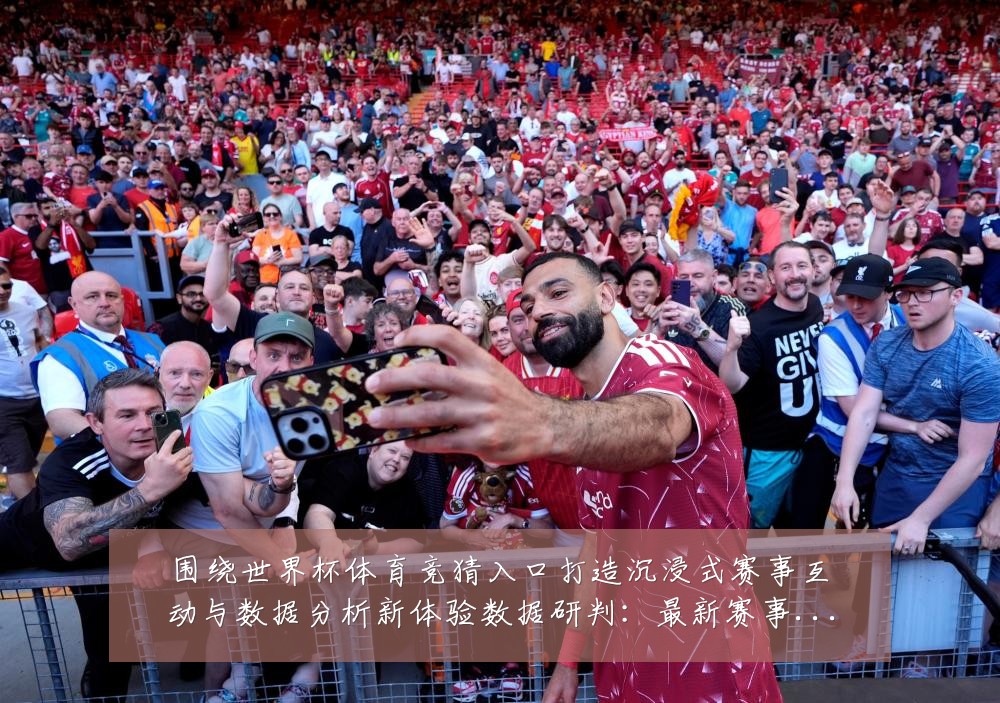 围绕世界杯体育竞猜入口打造沉浸式赛事互动与数据分析新体验数据研判:最新赛事动态与深度分析