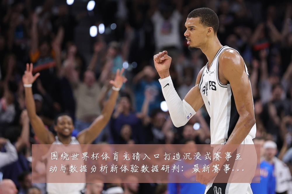 围绕世界杯体育竞猜入口打造沉浸式赛事互动与数据分析新体验数据研判:最新赛事动态与深度分析